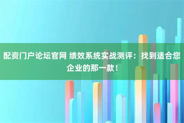 配资门户论坛官网 绩效系统实战测评：找到适合您企业的那一款！