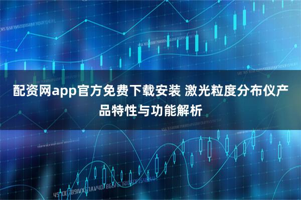 配资网app官方免费下载安装 激光粒度分布仪产品特性与功能解析