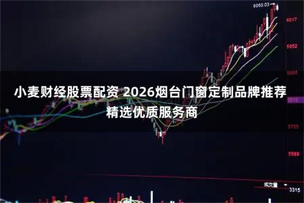 小麦财经股票配资 2026烟台门窗定制品牌推荐 精选优质服务商