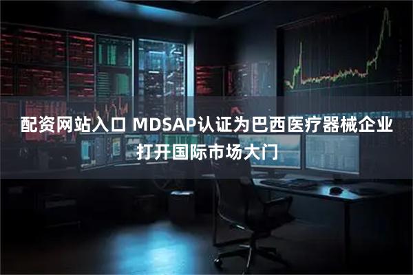 配资网站入口 MDSAP认证为巴西医疗器械企业打开国际市场大门