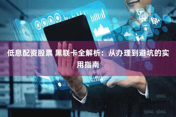 低息配资股票 黑联卡全解析:从办理到避坑的实用指南