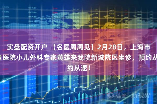 实盘配资开户 【名医周周见】2月28日,上海市儿童医院小儿外科专家黄雄来我院新城院区坐诊,预约从速!