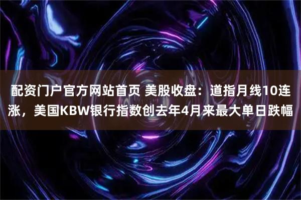 配资门户官方网站首页 美股收盘：道指月线10连涨，美国KBW银行指数创去年4月来最大单日跌幅