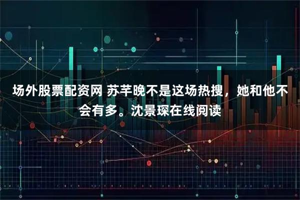 场外股票配资网 苏芊晚不是这场热搜，她和他不会有多。沈景琛在线阅读