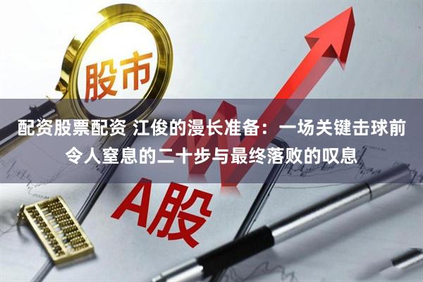 配资股票配资 江俊的漫长准备:一场关键击球前令人窒息的二十步与最终落败的叹息