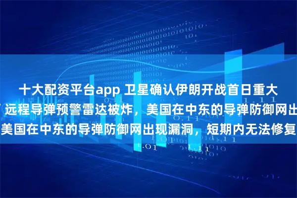 十大配资平台app 卫星确认伊朗开战首日重大战果:卡塔尔“铺路爪”远程导弹预警雷达被炸,美国在中东的导弹防御网出现漏洞,短期内无法修复
