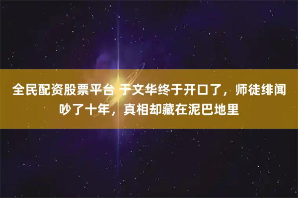 全民配资股票平台 于文华终于开口了，师徒绯闻吵了十年，真相却藏在泥巴地里