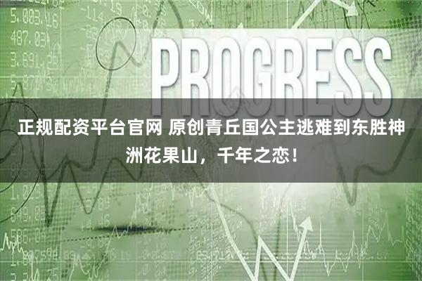 正规配资平台官网 原创青丘国公主逃难到东胜神洲花果山,千年之恋!