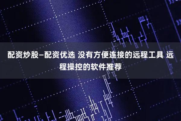 配资炒股—配资优选 没有方便连接的远程工具 远程操控的软件推荐