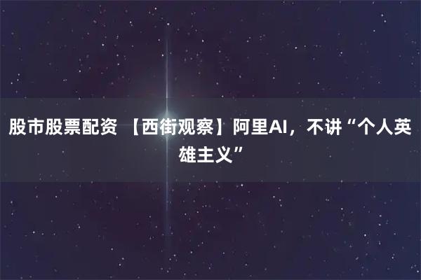 股市股票配资 【西街观察】阿里AI，不讲“个人英雄主义”