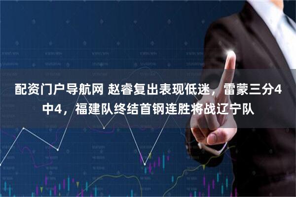 配资门户导航网 赵睿复出表现低迷，雷蒙三分4中4，福建队终结首钢连胜将战辽宁队