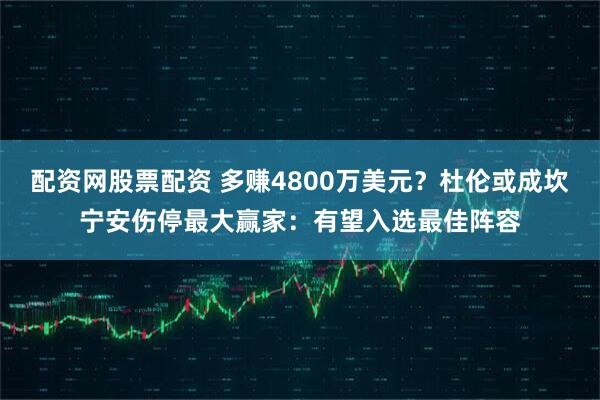 配资网股票配资 多赚4800万美元?杜伦或成坎宁安伤停最大赢家:有望入选最佳阵容