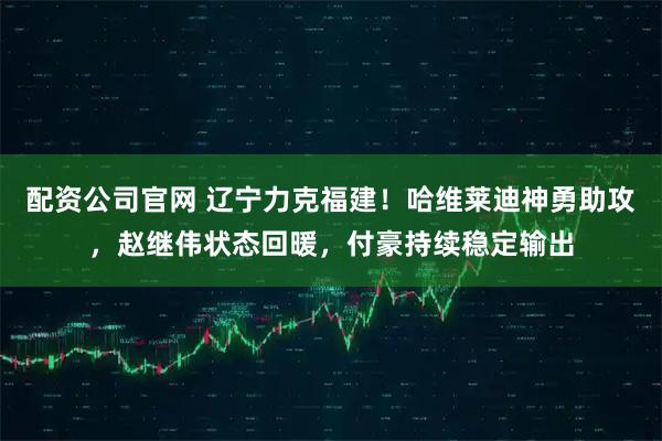 配资公司官网 辽宁力克福建！哈维莱迪神勇助攻，赵继伟状态回暖，付豪持续稳定输出