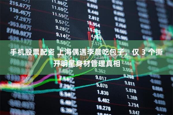 手机股票配资 上海偶遇李晨吃包子，仅 3 个撕开明星身材管理真相