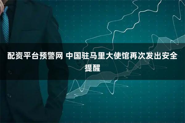 配资平台预警网 中国驻马里大使馆再次发出安全提醒