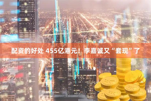 配资的好处 455亿港元！李嘉诚又“套现”了