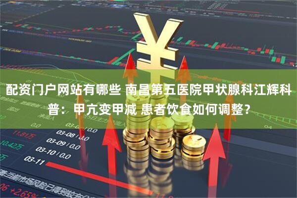配资门户网站有哪些 南昌第五医院甲状腺科江辉科普：甲亢变甲减 患者饮食如何调整？