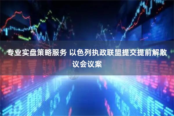 专业实盘策略服务 以色列执政联盟提交提前解散议会议案