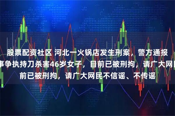 股票配资社区 河北一火锅店发生刑案，警方通报：36岁男子因琐事争执持刀杀害46岁女子，目前已被刑拘，请广大网民不信谣、不传谣