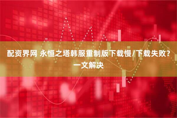 配资界网 永恒之塔韩服重制版下载慢/下载失败？一文解决