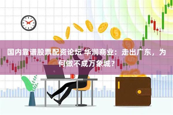 国内靠谱股票配资论坛 华润商业：走出广东，为何做不成万象城？