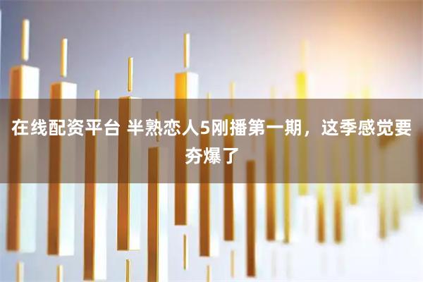 在线配资平台 半熟恋人5刚播第一期，这季感觉要夯爆了