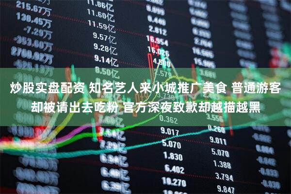 炒股实盘配资 知名艺人来小城推广美食 普通游客却被请出去吃粉 官方深夜致歉却越描越黑