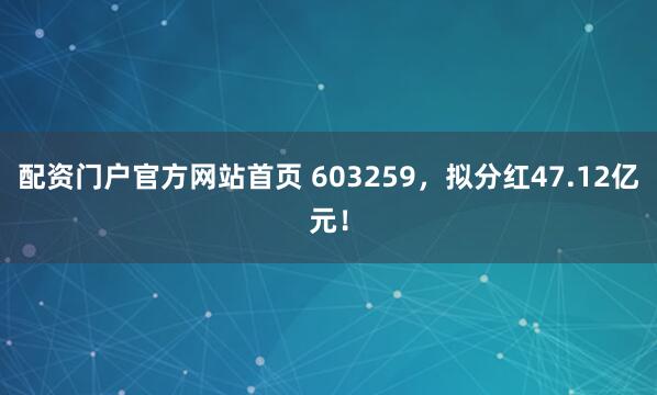 配资门户官方网站首页 603259，拟分红47.12亿元！