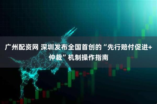 广州配资网 深圳发布全国首创的“先行赔付促进+仲裁”机制操作指南