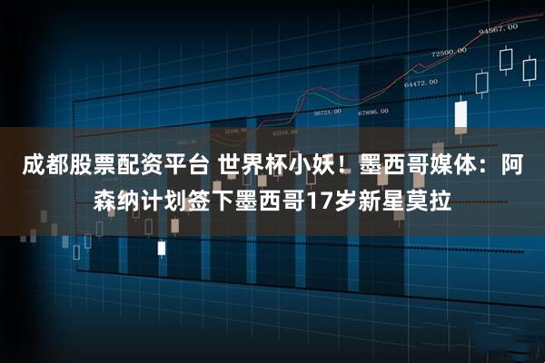 成都股票配资平台 世界杯小妖！墨西哥媒体：阿森纳计划签下墨西哥17岁新星莫拉