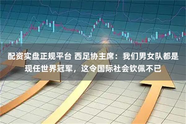配资实盘正规平台 西足协主席：我们男女队都是现任世界冠军，这令国际社会钦佩不已
