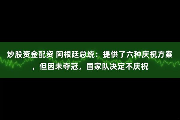 炒股资金配资 阿根廷总统：提供了六种庆祝方案，但因未夺冠，国家队决定不庆祝