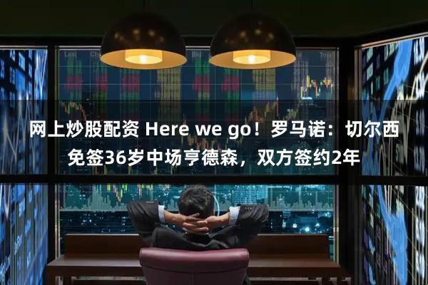 网上炒股配资 Here we go！罗马诺：切尔西免签36岁中场亨德森，双方签约2年