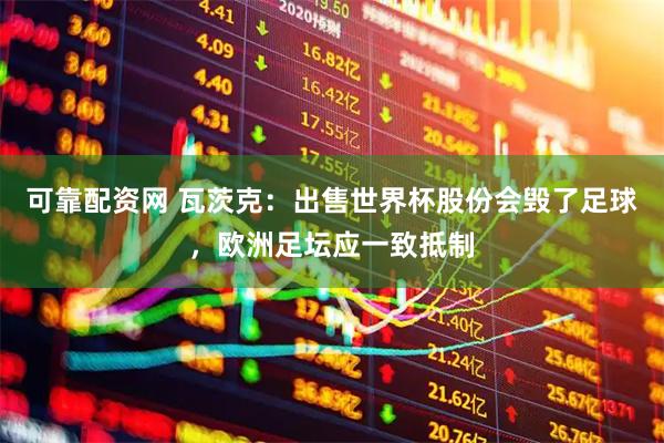 可靠配资网 瓦茨克：出售世界杯股份会毁了足球，欧洲足坛应一致抵制